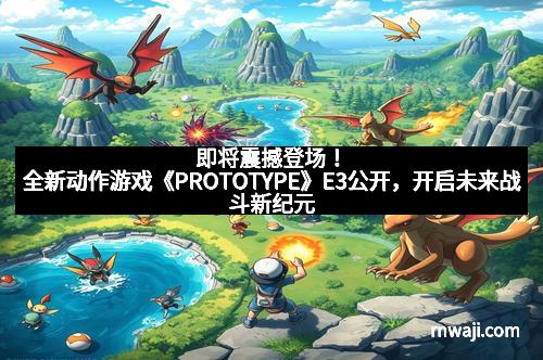 即将震撼登场!全新动作游戏《PROTOTYPE》E3公开,开启未来战斗新纪元